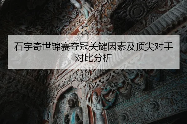 石宇奇世锦赛夺冠关键因素及顶尖对手对比分析