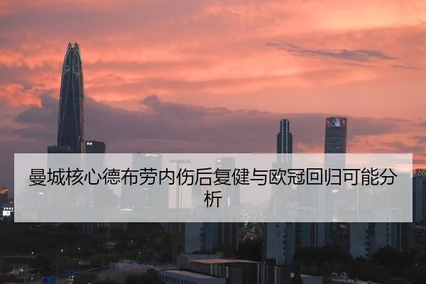 曼城核心德布劳内伤后复健与欧冠回归可能分析