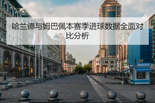 哈兰德与姆巴佩本赛季进球数据全面对比分析